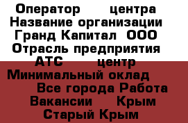 Оператор Call-центра › Название организации ­ Гранд Капитал, ООО › Отрасль предприятия ­ АТС, call-центр › Минимальный оклад ­ 30 000 - Все города Работа » Вакансии   . Крым,Старый Крым